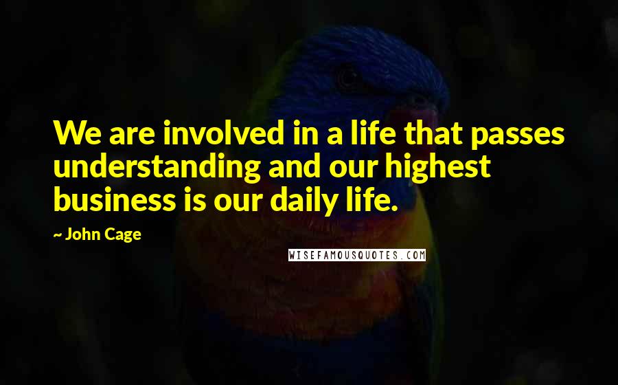 John Cage Quotes: We are involved in a life that passes understanding and our highest business is our daily life.