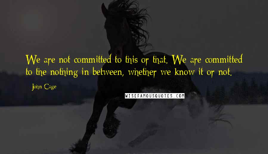 John Cage Quotes: We are not committed to this or that. We are committed to the nothing in-between, whether we know it or not.