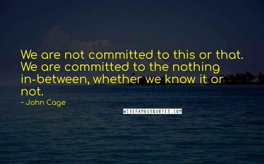 John Cage Quotes: We are not committed to this or that. We are committed to the nothing in-between, whether we know it or not.