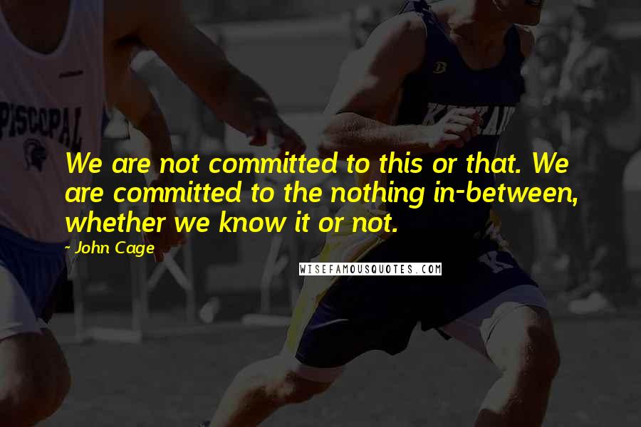 John Cage Quotes: We are not committed to this or that. We are committed to the nothing in-between, whether we know it or not.