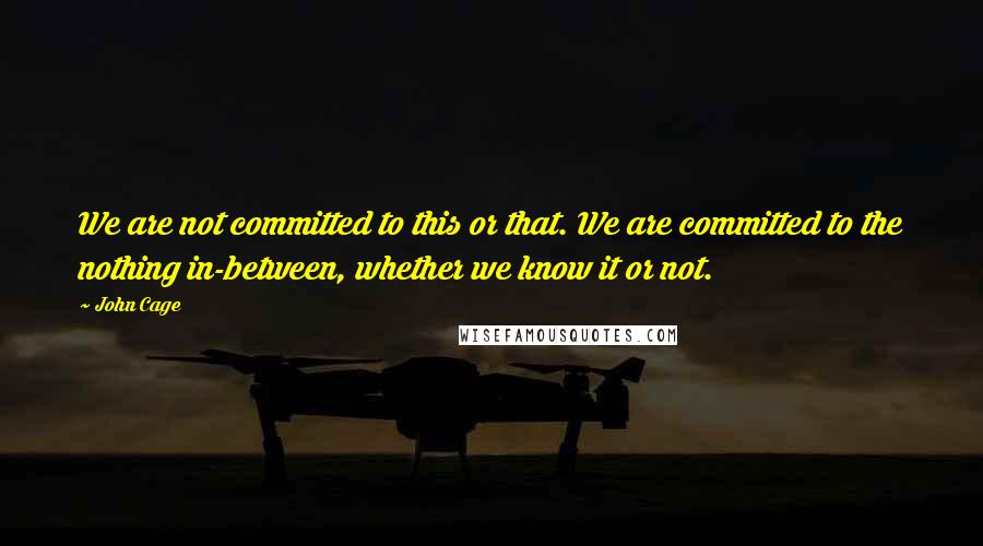 John Cage Quotes: We are not committed to this or that. We are committed to the nothing in-between, whether we know it or not.