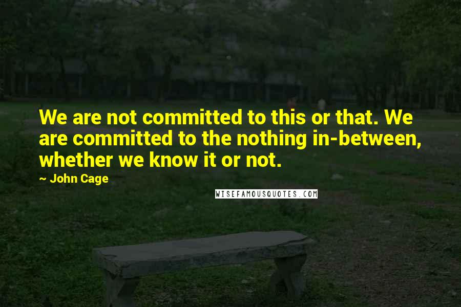 John Cage Quotes: We are not committed to this or that. We are committed to the nothing in-between, whether we know it or not.