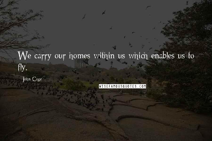 John Cage Quotes: We carry our homes within us which enables us to fly.