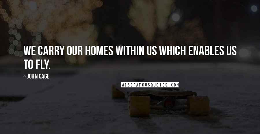 John Cage Quotes: We carry our homes within us which enables us to fly.