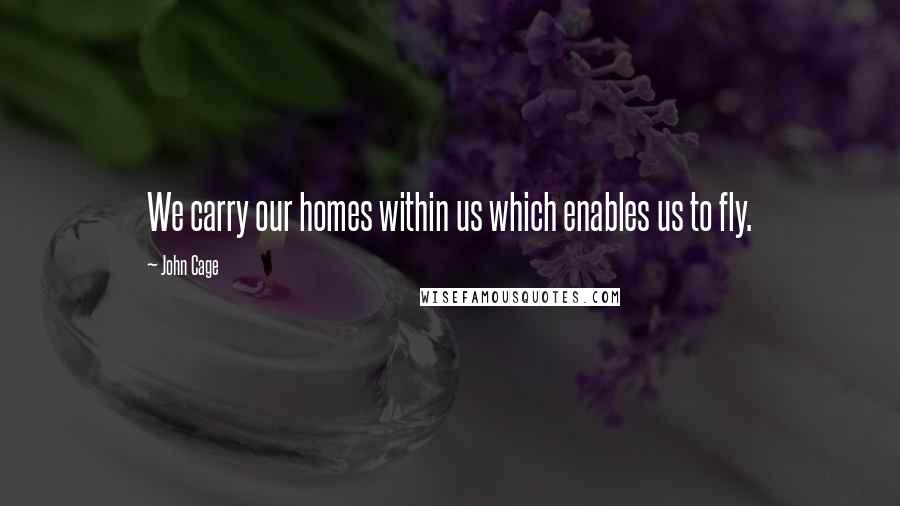 John Cage Quotes: We carry our homes within us which enables us to fly.