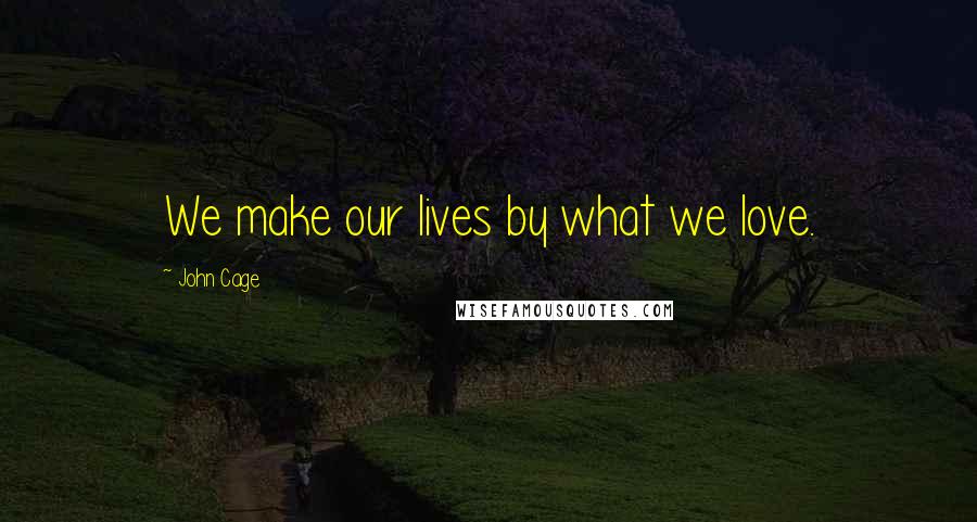 John Cage Quotes: We make our lives by what we love.