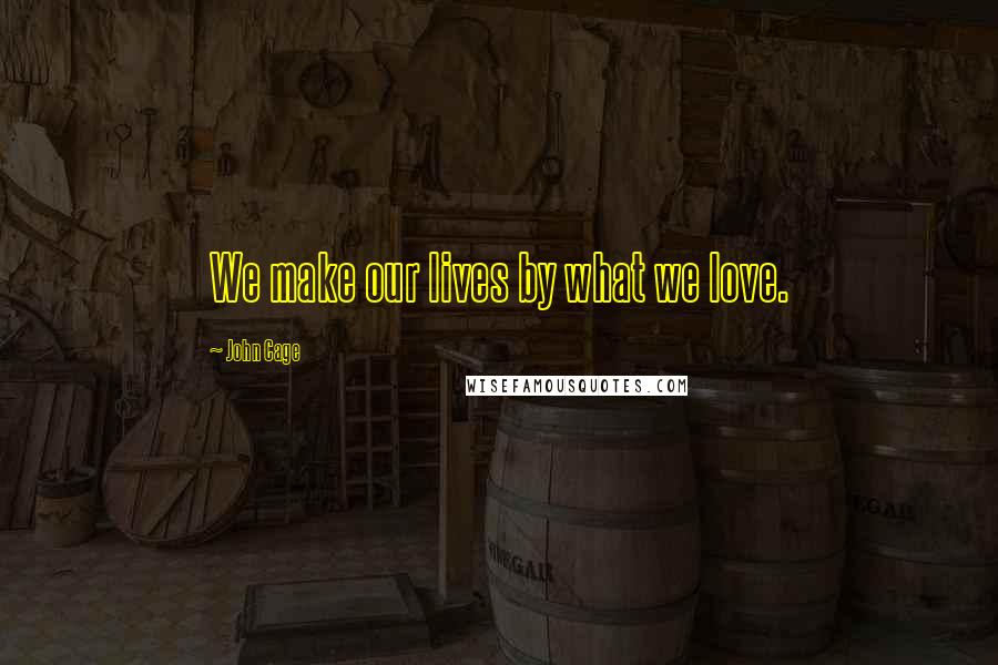 John Cage Quotes: We make our lives by what we love.