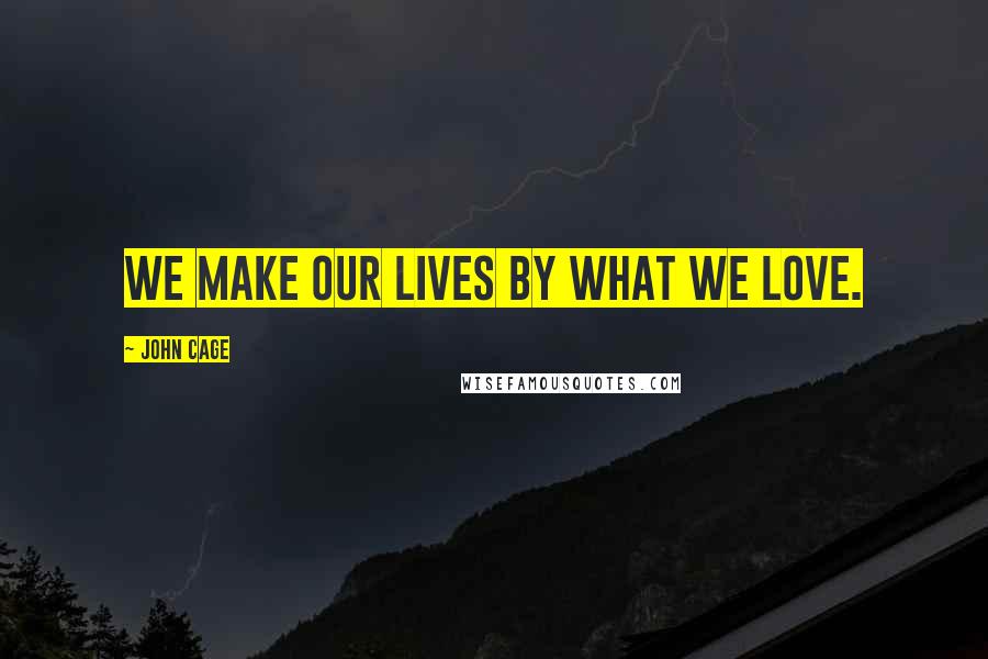 John Cage Quotes: We make our lives by what we love.