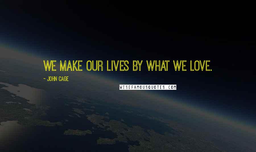 John Cage Quotes: We make our lives by what we love.