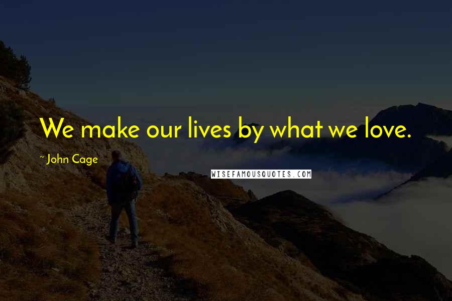 John Cage Quotes: We make our lives by what we love.