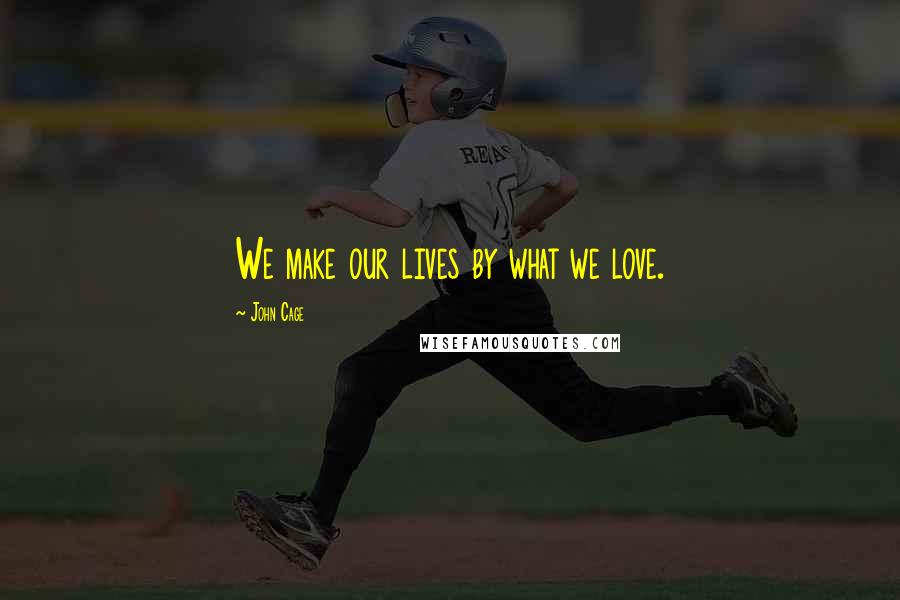 John Cage Quotes: We make our lives by what we love.