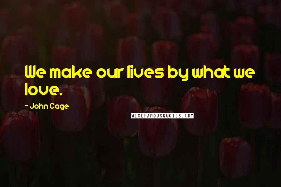 John Cage Quotes: We make our lives by what we love.