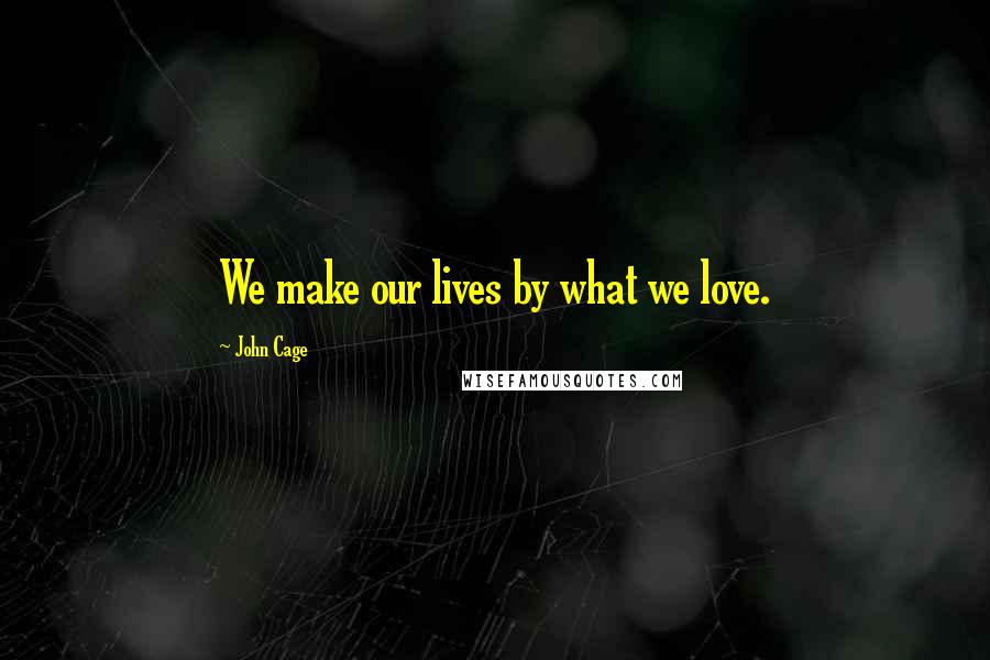 John Cage Quotes: We make our lives by what we love.