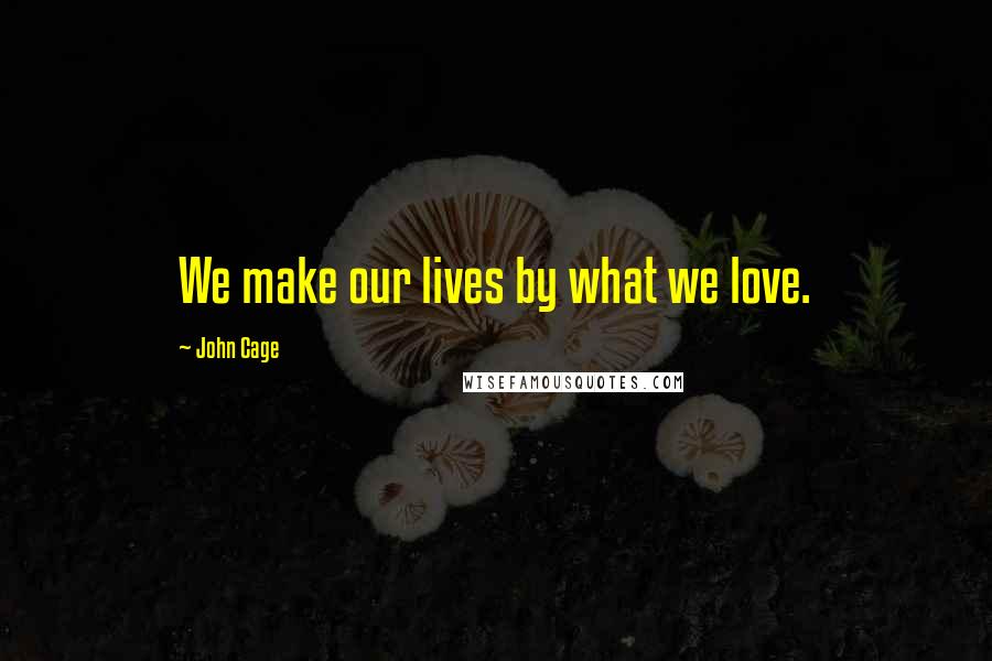 John Cage Quotes: We make our lives by what we love.