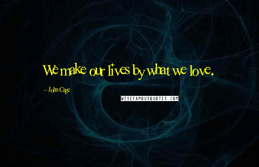 John Cage Quotes: We make our lives by what we love.