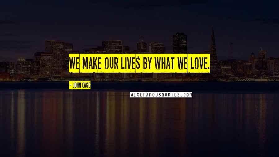 John Cage Quotes: We make our lives by what we love.