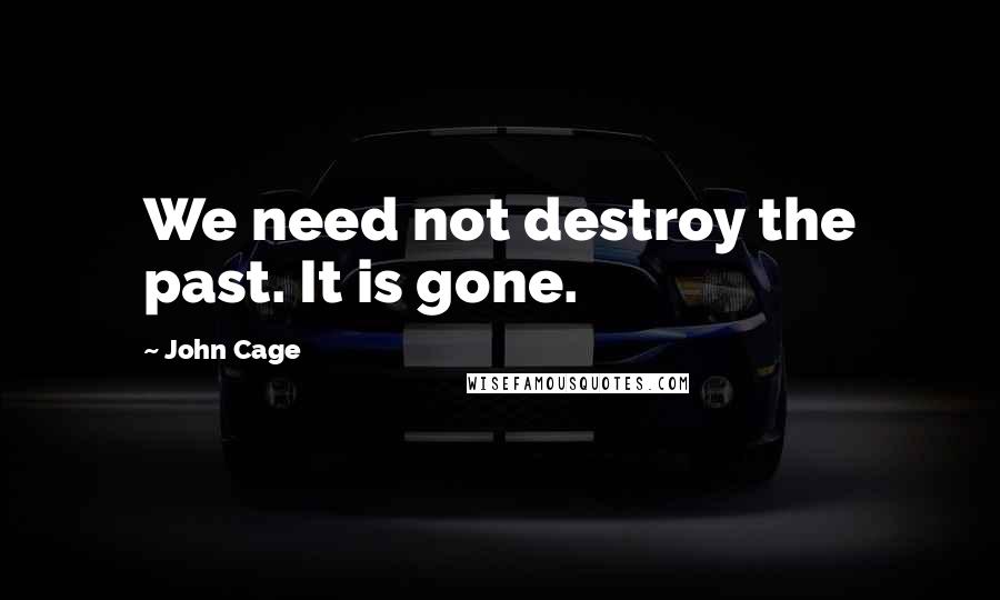 John Cage Quotes: We need not destroy the past. It is gone.