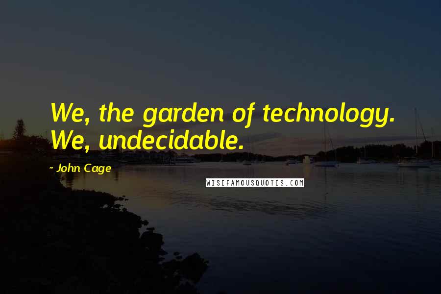 John Cage Quotes: We, the garden of technology. We, undecidable.