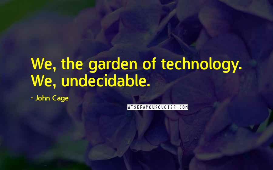 John Cage Quotes: We, the garden of technology. We, undecidable.
