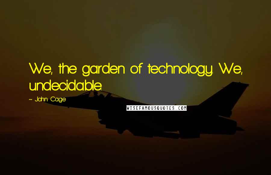 John Cage Quotes: We, the garden of technology. We, undecidable.