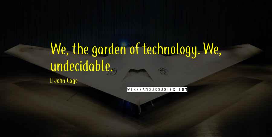 John Cage Quotes: We, the garden of technology. We, undecidable.