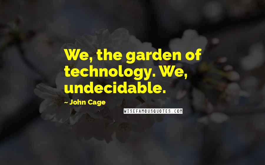 John Cage Quotes: We, the garden of technology. We, undecidable.