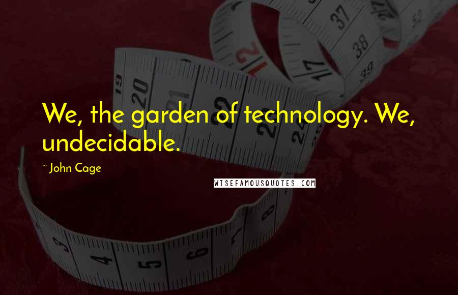 John Cage Quotes: We, the garden of technology. We, undecidable.