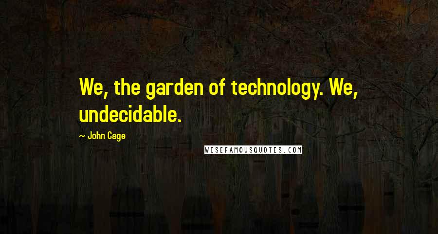 John Cage Quotes: We, the garden of technology. We, undecidable.