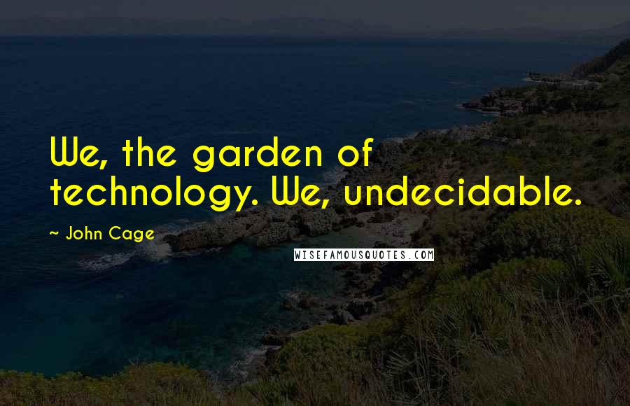 John Cage Quotes: We, the garden of technology. We, undecidable.