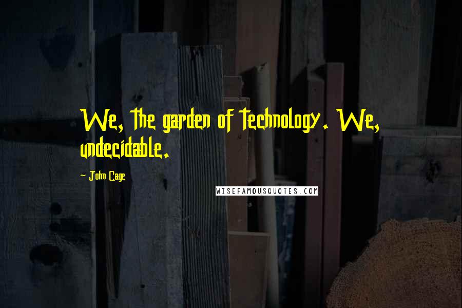 John Cage Quotes: We, the garden of technology. We, undecidable.