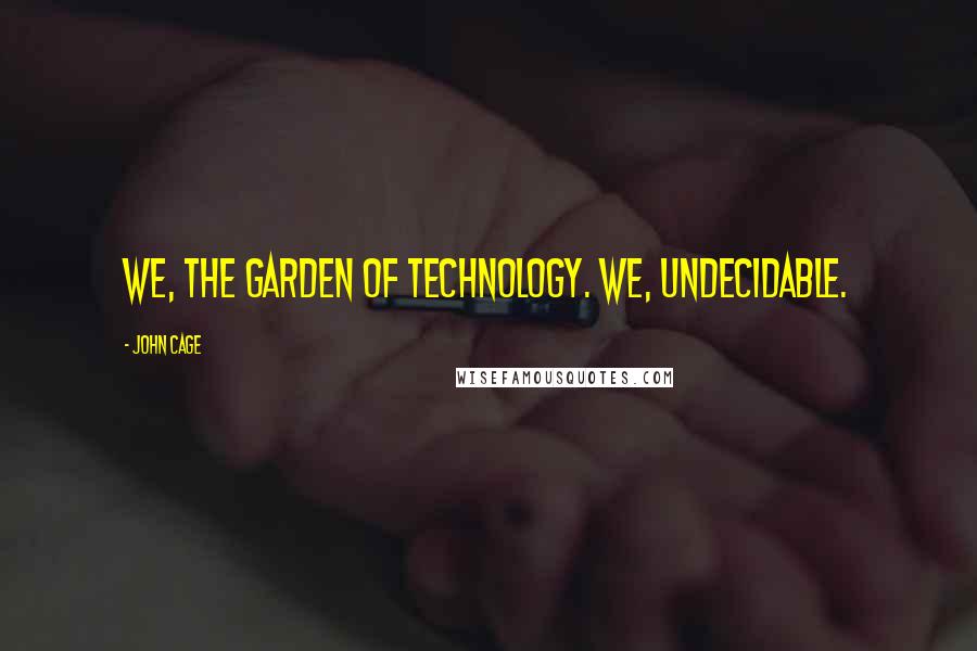 John Cage Quotes: We, the garden of technology. We, undecidable.