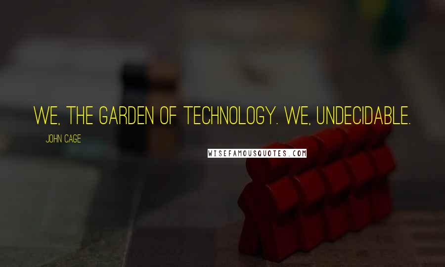 John Cage Quotes: We, the garden of technology. We, undecidable.