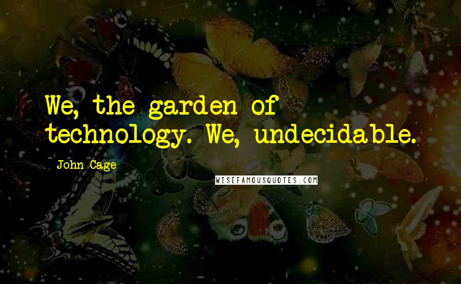 John Cage Quotes: We, the garden of technology. We, undecidable.