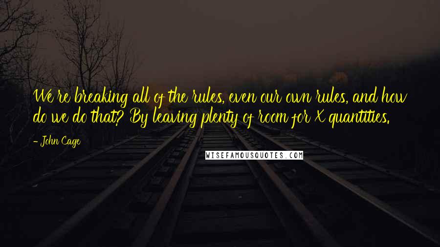 John Cage Quotes: We're breaking all of the rules, even our own rules, and how do we do that? By leaving plenty of room for X quantities.