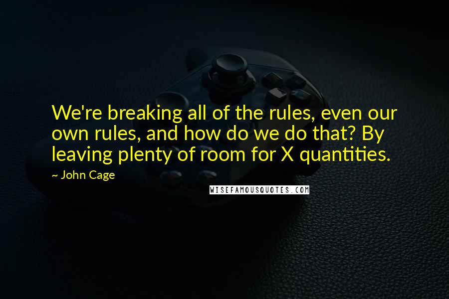John Cage Quotes: We're breaking all of the rules, even our own rules, and how do we do that? By leaving plenty of room for X quantities.