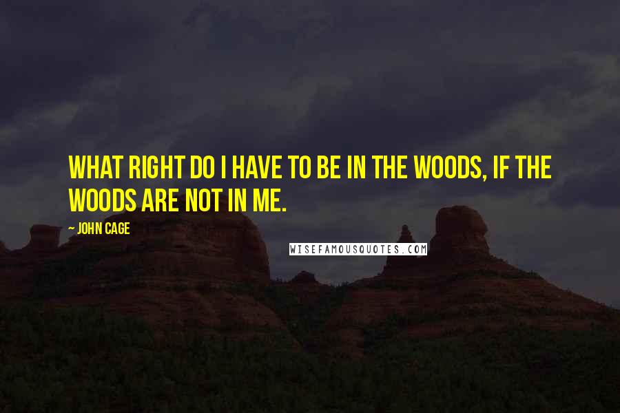 John Cage Quotes: What right do I have to be in the woods, if the woods are not in me.