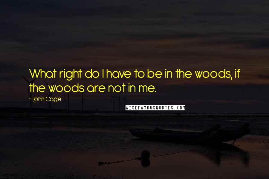 John Cage Quotes: What right do I have to be in the woods, if the woods are not in me.