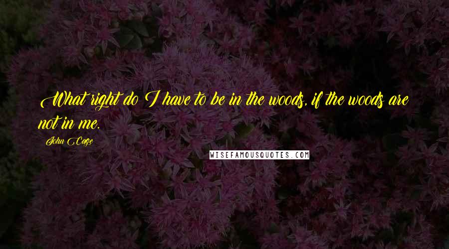 John Cage Quotes: What right do I have to be in the woods, if the woods are not in me.