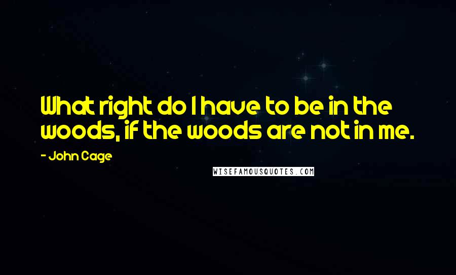 John Cage Quotes: What right do I have to be in the woods, if the woods are not in me.