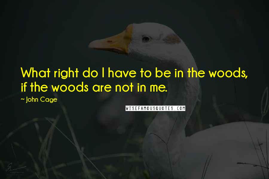 John Cage Quotes: What right do I have to be in the woods, if the woods are not in me.