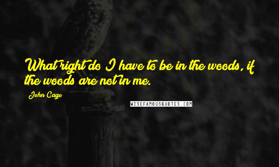John Cage Quotes: What right do I have to be in the woods, if the woods are not in me.