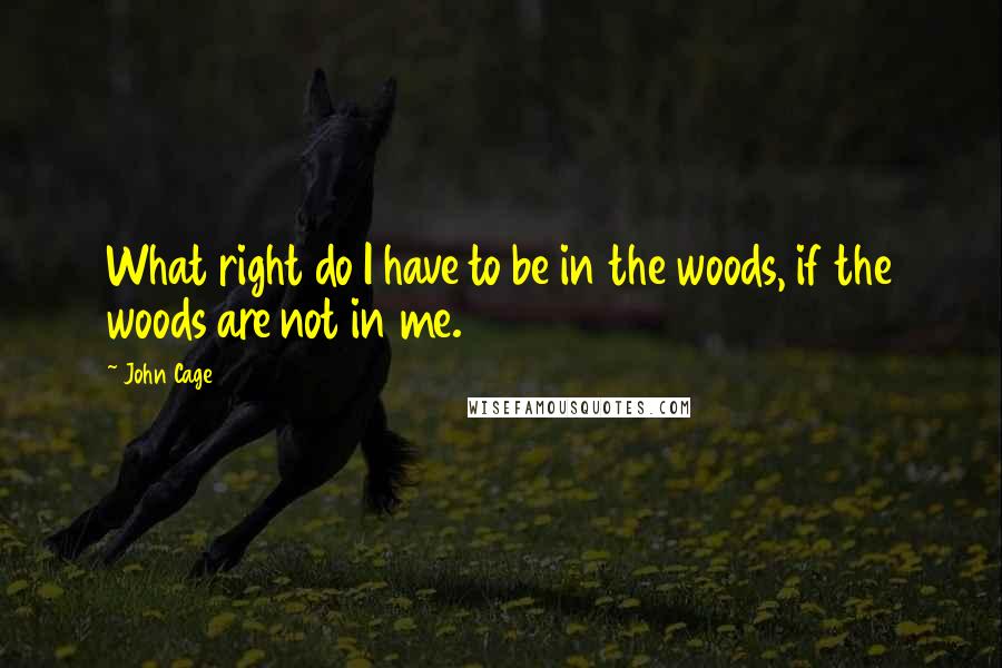 John Cage Quotes: What right do I have to be in the woods, if the woods are not in me.