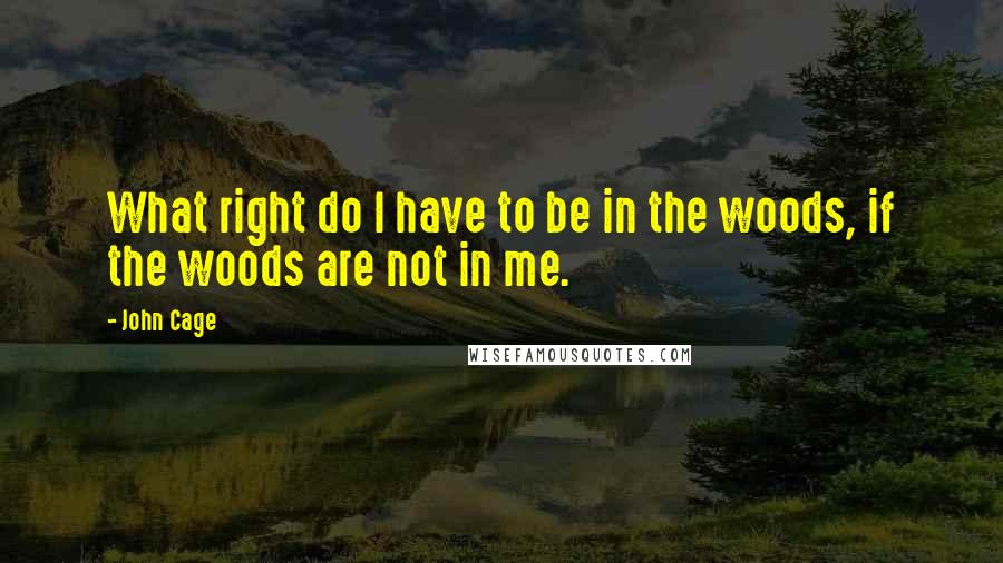 John Cage Quotes: What right do I have to be in the woods, if the woods are not in me.