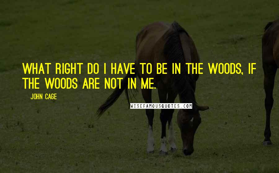 John Cage Quotes: What right do I have to be in the woods, if the woods are not in me.