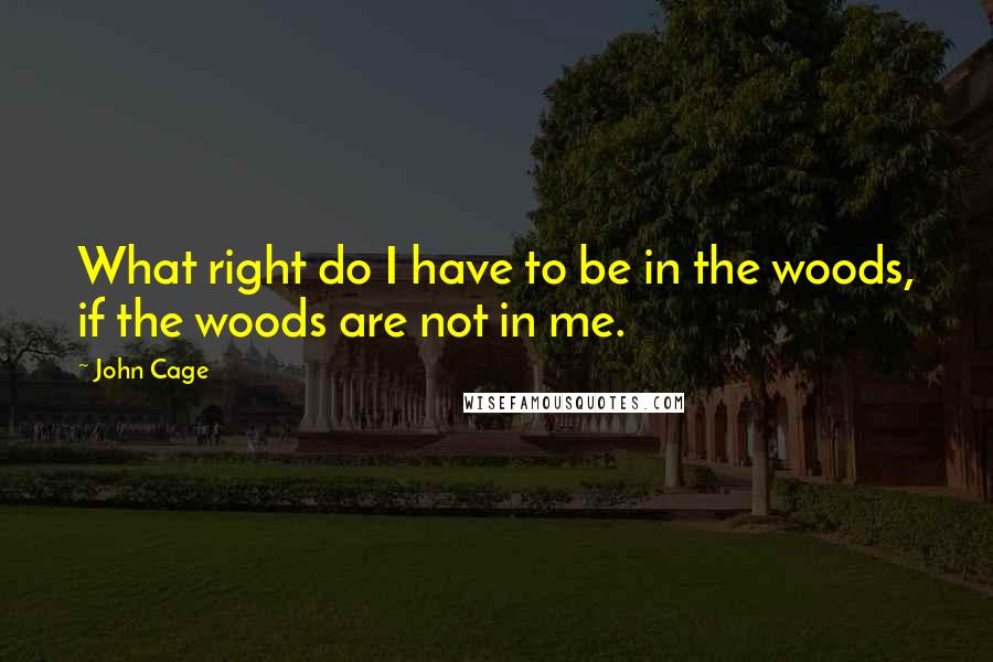 John Cage Quotes: What right do I have to be in the woods, if the woods are not in me.