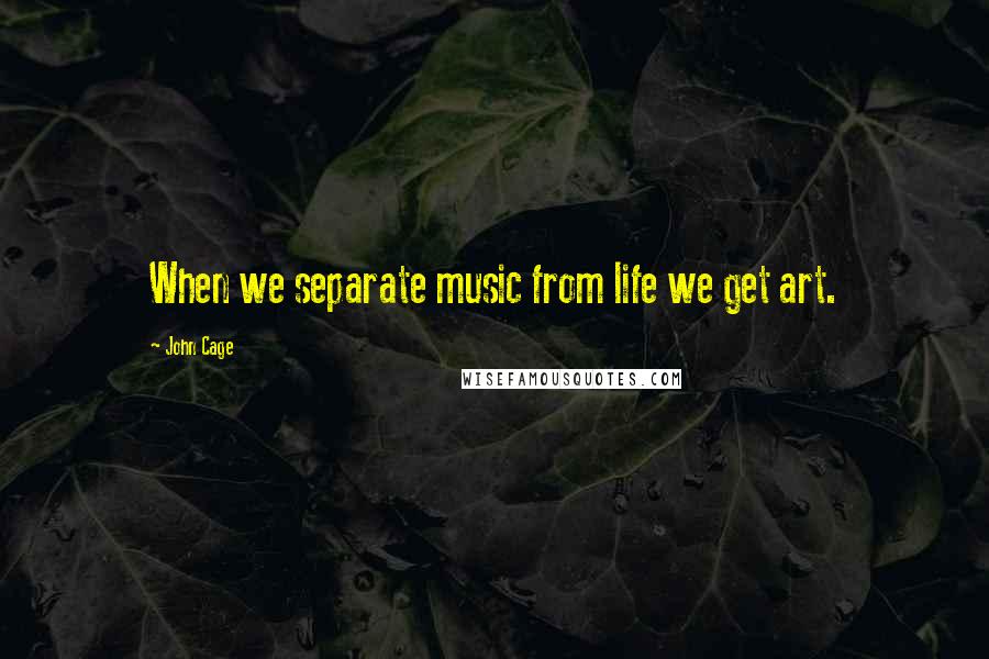 John Cage Quotes: When we separate music from life we get art.