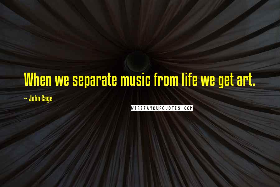 John Cage Quotes: When we separate music from life we get art.