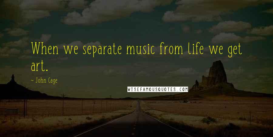 John Cage Quotes: When we separate music from life we get art.