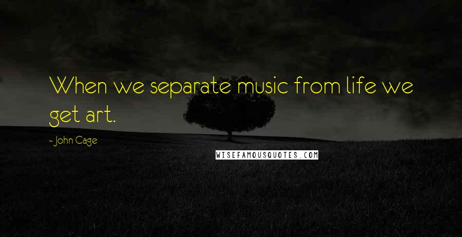 John Cage Quotes: When we separate music from life we get art.