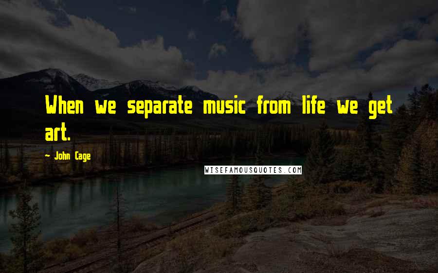 John Cage Quotes: When we separate music from life we get art.